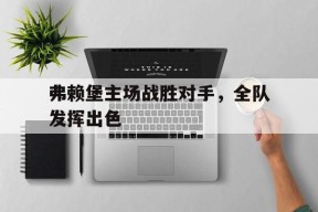 开云体育下载-弗赖堡主场战胜对手，全队发挥出色()