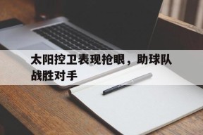 太阳控卫表现抢眼，助球队战胜对手()