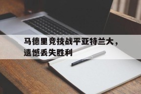 开云体育app-马德里竞技战平亚特兰大，遗憾丢失胜利()