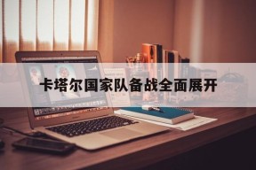 开云体育登录-卡塔尔国家队备战全面展开()