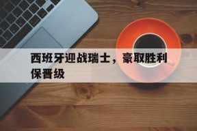 开云体育下载-西班牙迎战瑞士，豪取胜利保晋级()