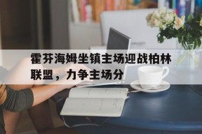 开云体育app-霍芬海姆坐镇主场迎战柏林联盟，力争主场分()