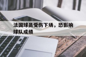 开云体育入口-法国球员受伤下场，恐影响球队成绩()