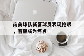 开云-南美球队新晋球员表现抢眼，有望成为焦点()