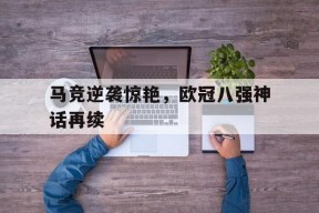 开云体育app-马竞逆袭惊艳，欧冠八强神话再续()